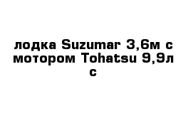 лодка Suzumar 3,6м с мотором Tohatsu 9,9л с